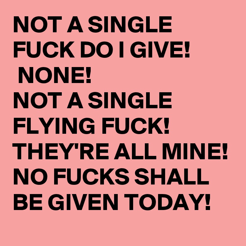 NOT A SINGLE FUCK DO I GIVE!
 NONE! 
NOT A SINGLE 
FLYING FUCK!
THEY'RE ALL MINE!
NO FUCKS SHALL BE GIVEN TODAY!