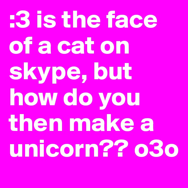 :3 is the face of a cat on skype, but how do you then make a unicorn?? o3o
