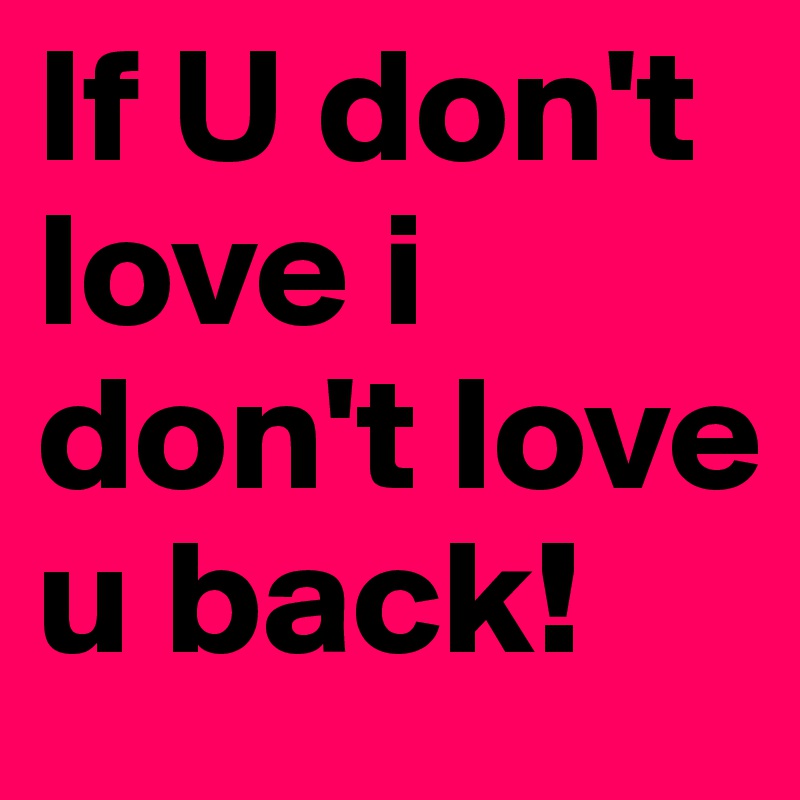 If U don't love i don't love u back!