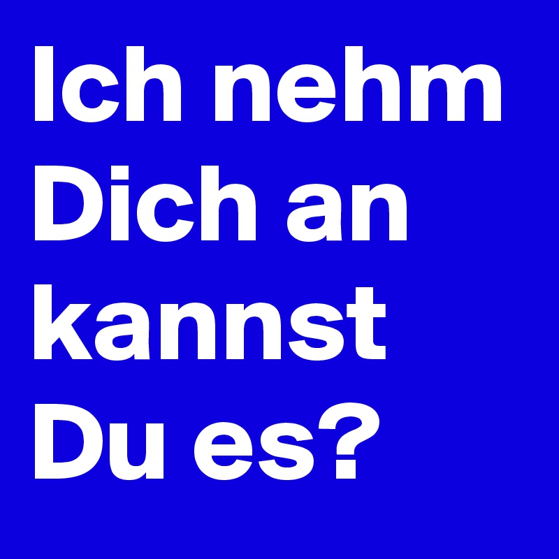 Ich nehm Dich an kannst Du es? 