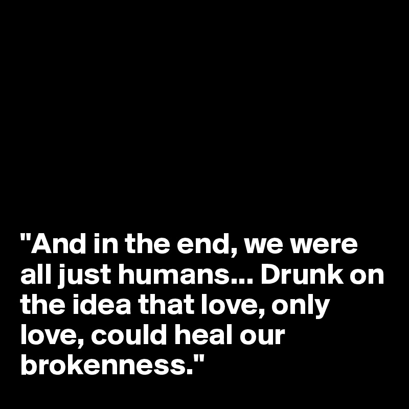 






"And in the end, we were all just humans... Drunk on the idea that love, only love, could heal our brokenness."
