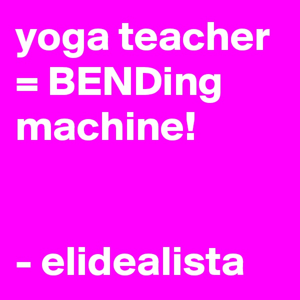 yoga teacher = BENDing machine!


- elidealista