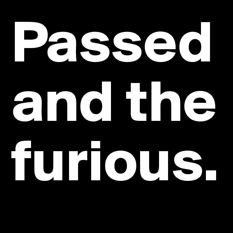 Passed
and the furious.