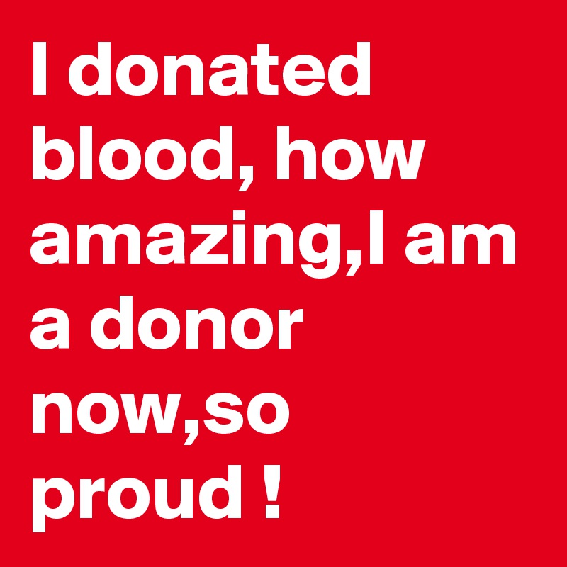 I donated blood, how amazing,I am a donor now,so proud !