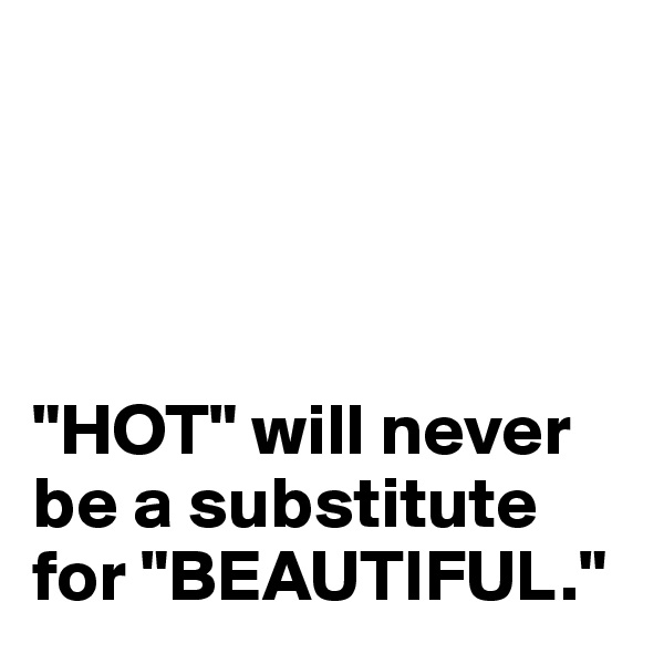 




"HOT" will never be a substitute for "BEAUTIFUL."