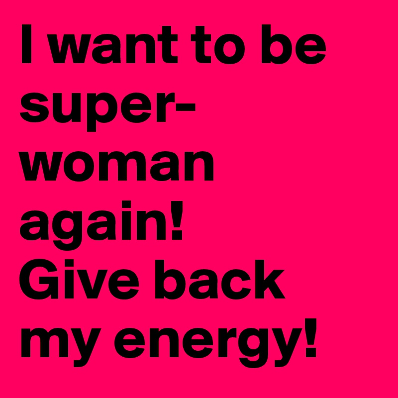 I want to be super-woman again! 
Give back my energy!