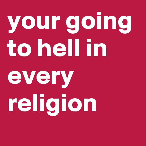 your going to hell in every religion