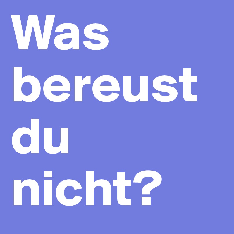 Was bereust du nicht? 