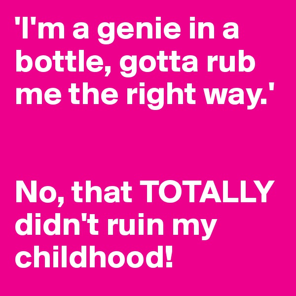 'I'm a genie in a bottle, gotta rub me the right way.'


No, that TOTALLY didn't ruin my childhood!