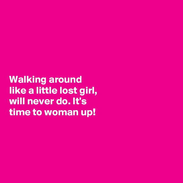 





Walking around 
like a little lost girl, 
will never do. It's 
time to woman up!




