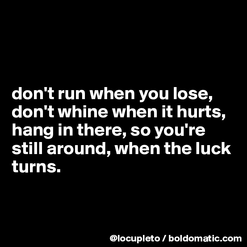 



don't run when you lose, don't whine when it hurts, hang in there, so you're still around, when the luck turns.


