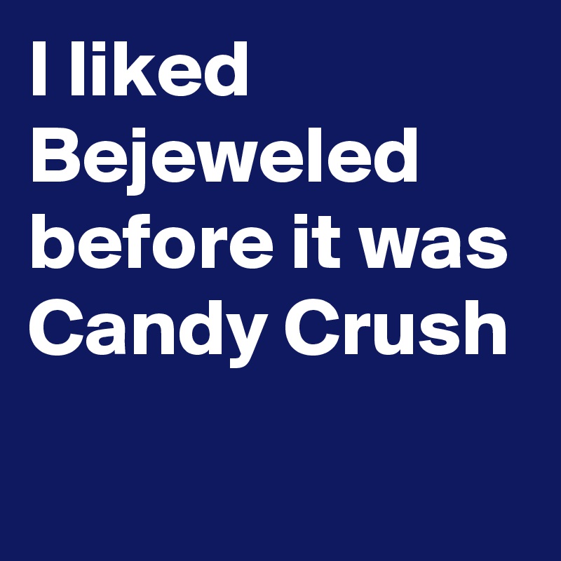I liked Bejeweled before it was
Candy Crush