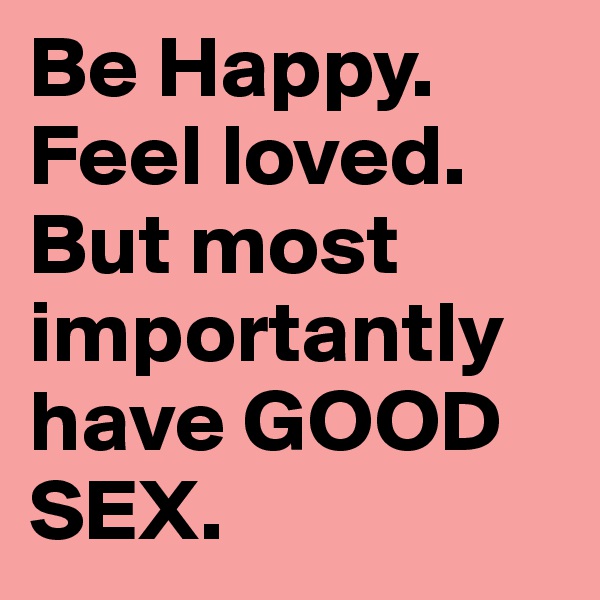 Be Happy. 
Feel loved. 
But most importantly have GOOD SEX.