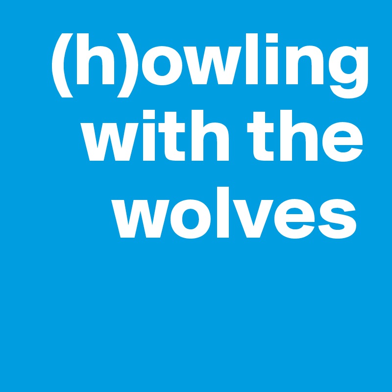   (h)owling
    with the
      wolves
