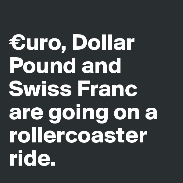 
€uro, Dollar Pound and Swiss Franc are going on a rollercoaster ride.