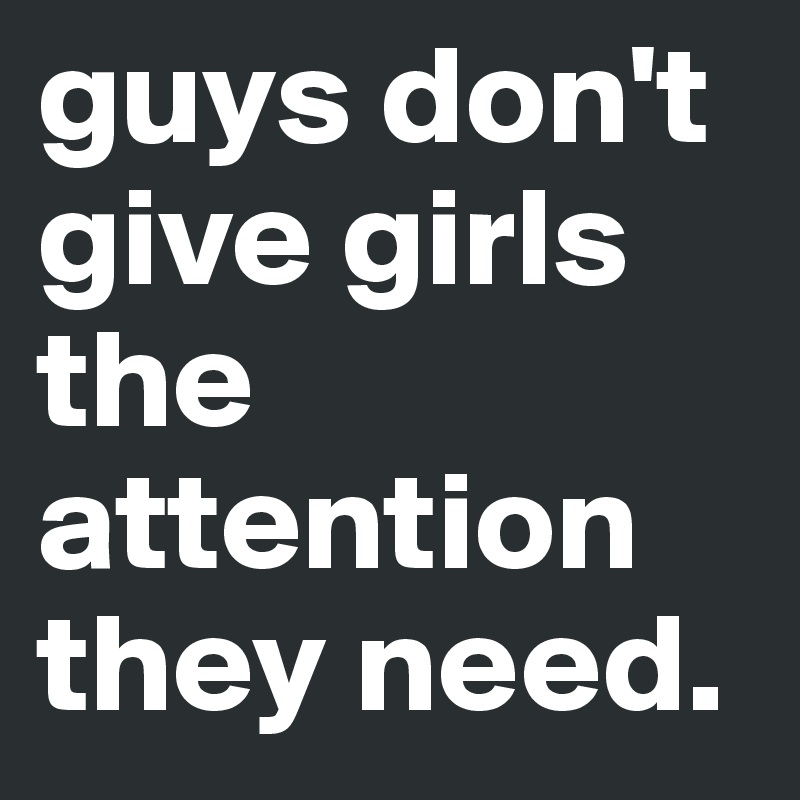 guys don't give girls the attention they need.