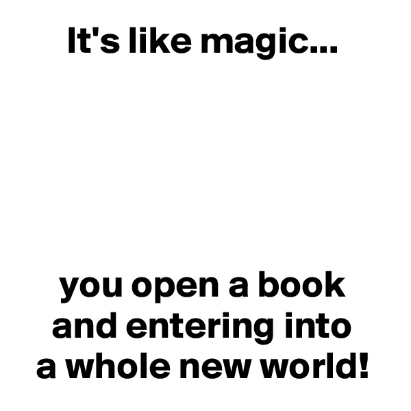       It's like magic...





     you open a book
    and entering into
  a whole new world!