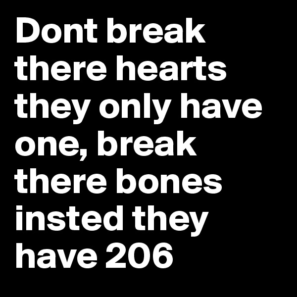 Dont break there hearts they only have one, break there bones insted they have 206 