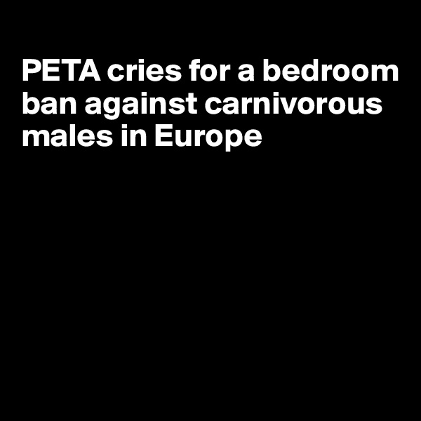 
PETA cries for a bedroom ban against carnivorous males in Europe







