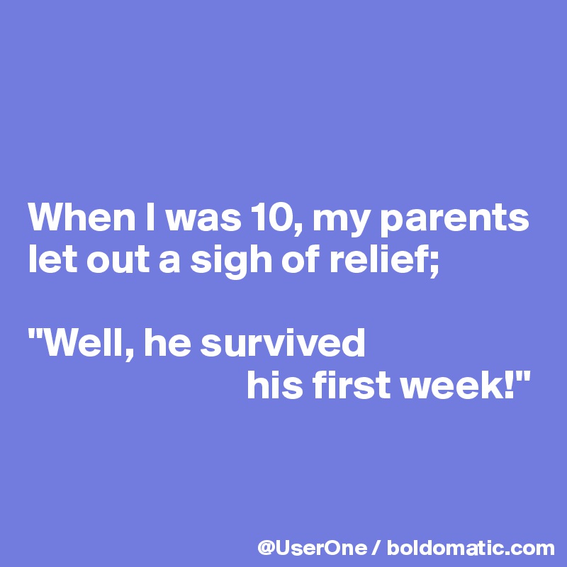 



When I was 10, my parents let out a sigh of relief;

"Well, he survived
                          his first week!" 


