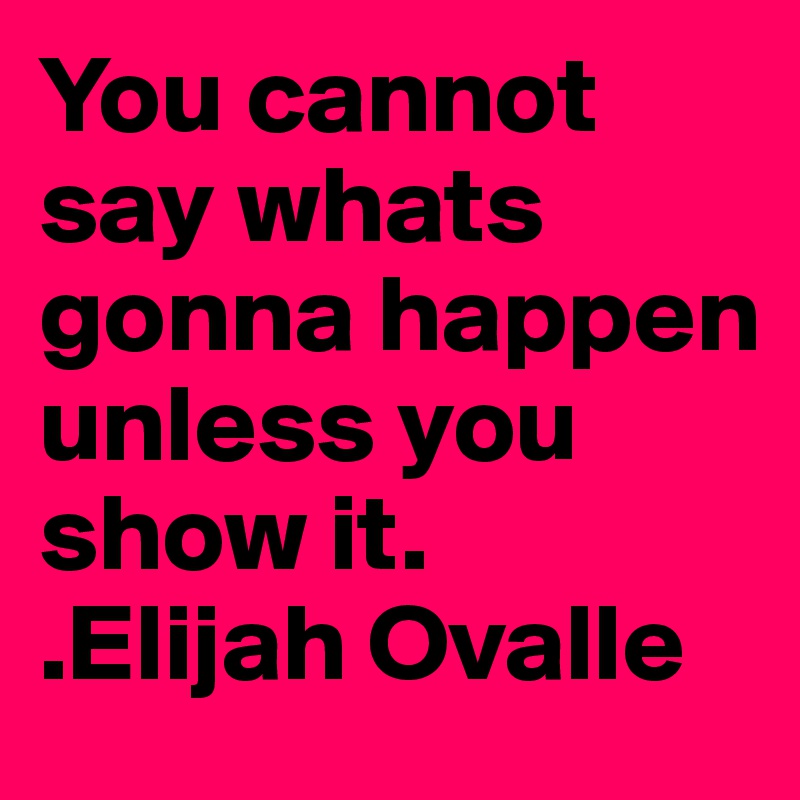 You cannot say whats gonna happen unless you show it. 
.Elijah Ovalle