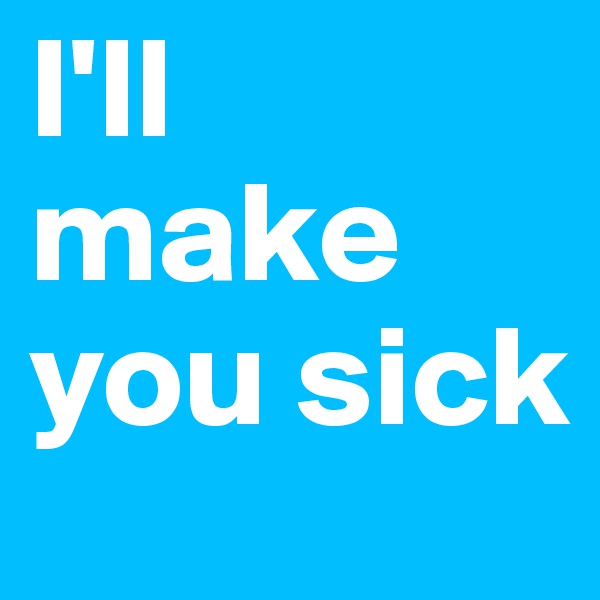 I'll make you sick