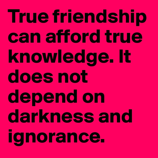 True friendship can afford true knowledge. It does not depend on darkness and ignorance.