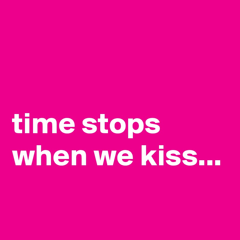 


time stops when we kiss...
