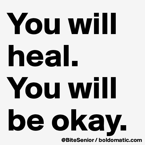 You will heal. You will be okay. 
