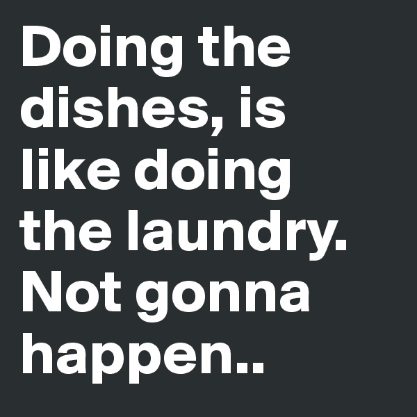 Doing the dishes, is like doing the laundry. Not gonna happen..