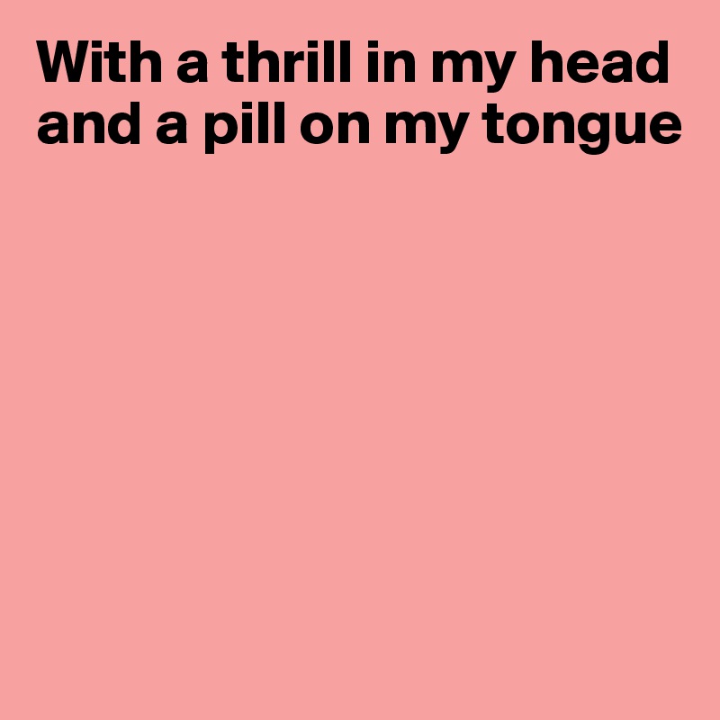 With a thrill in my head and a pill on my tongue







