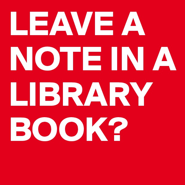 LEAVE A NOTE IN A LIBRARY BOOK?
