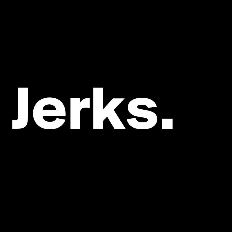 
Jerks. 