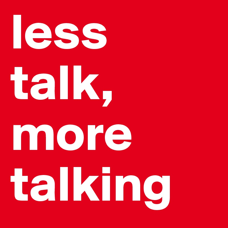 less talk, more talking