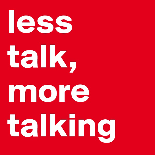 less talk, more talking
