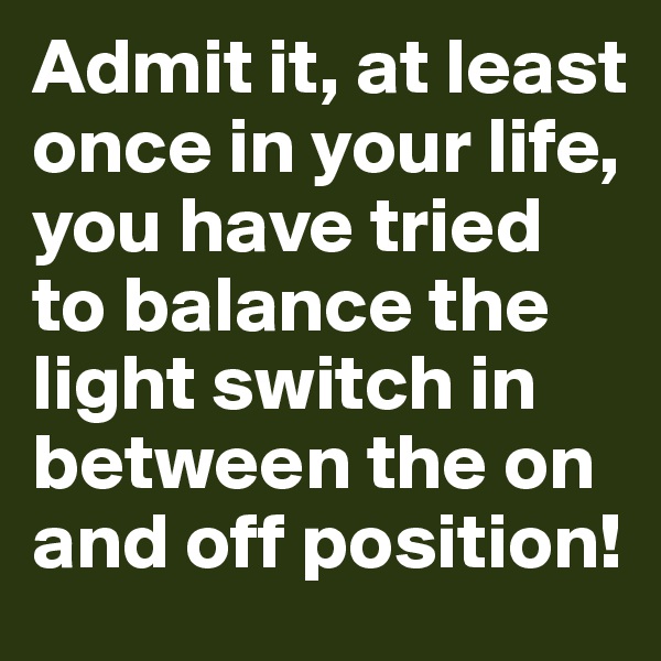 Admit it, at least once in your life, you have tried to balance the light switch in between the on and off position!