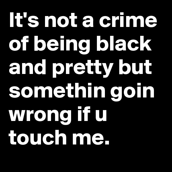It's not a crime of being black and pretty but somethin goin wrong if u touch me.