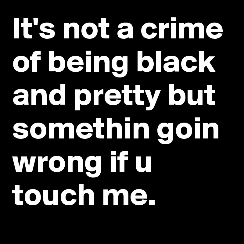 It's not a crime of being black and pretty but somethin goin wrong if u touch me.