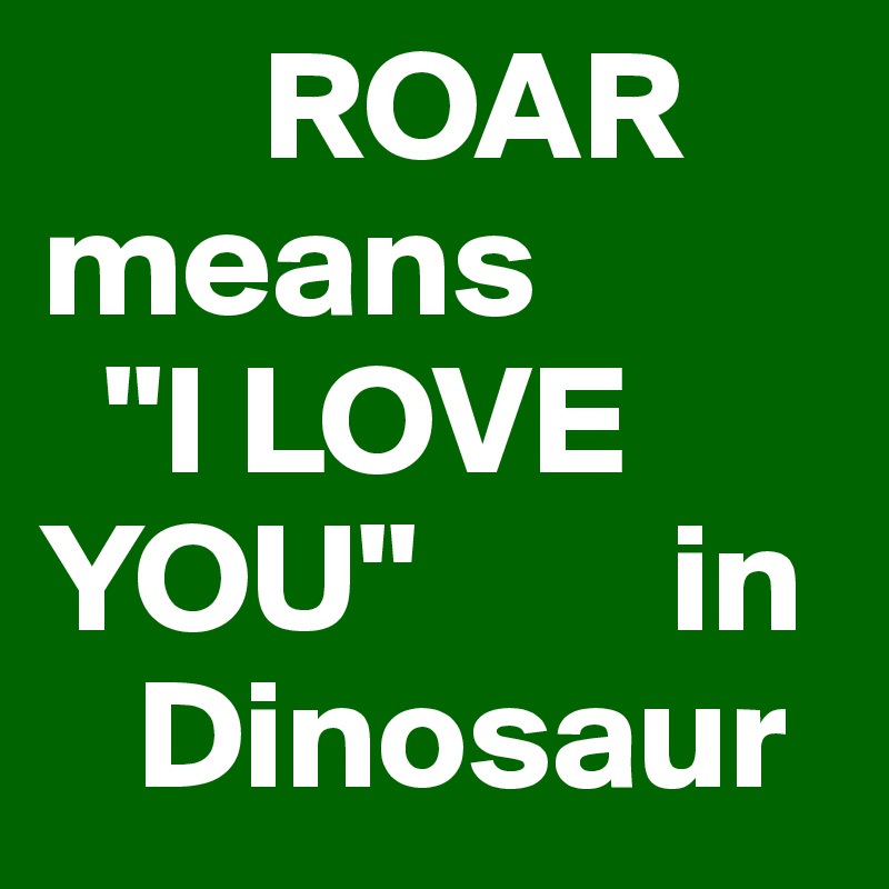        ROAR 
means
  "I LOVE   YOU"        in 
   Dinosaur