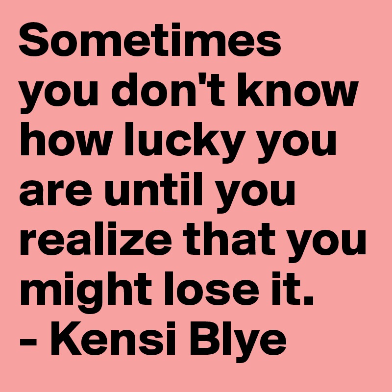 Sometimes you don't know how lucky you are until you realize that you might lose it.
- Kensi Blye