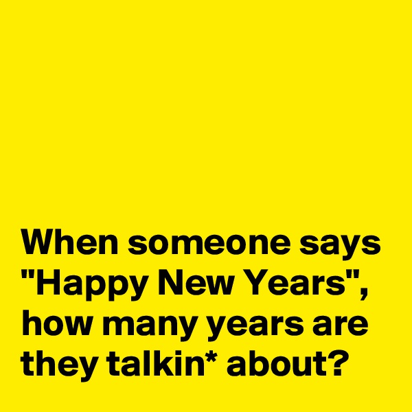 




When someone says "Happy New Years", how many years are they talkin* about?