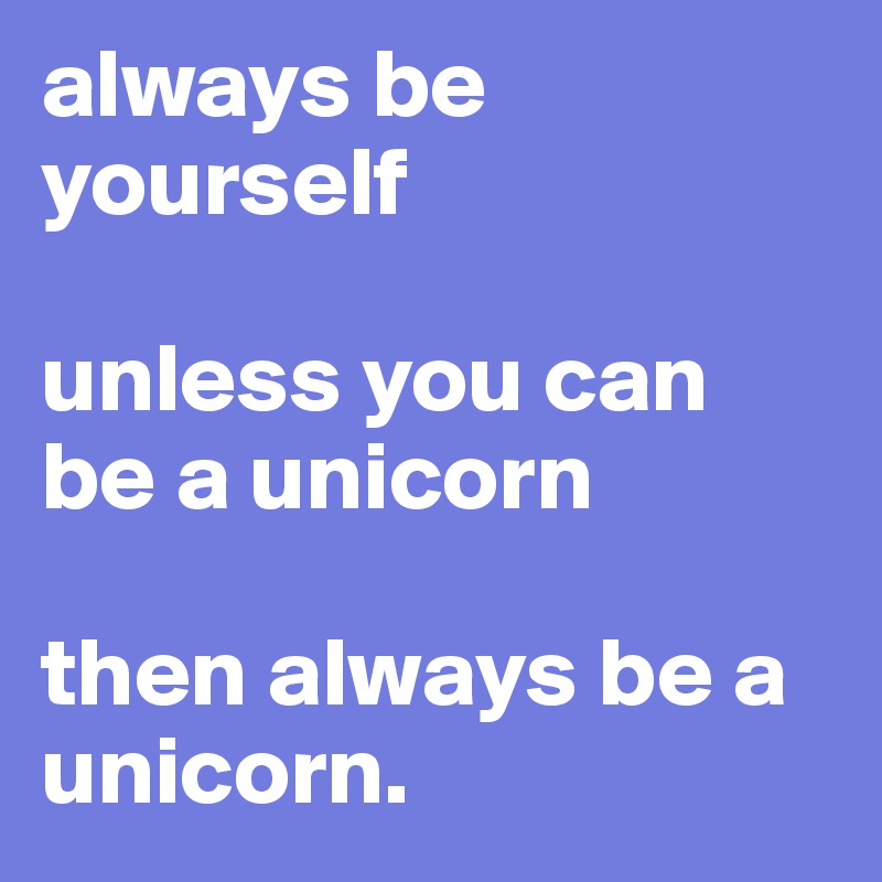 always be yourself

unless you can be a unicorn

then always be a unicorn.