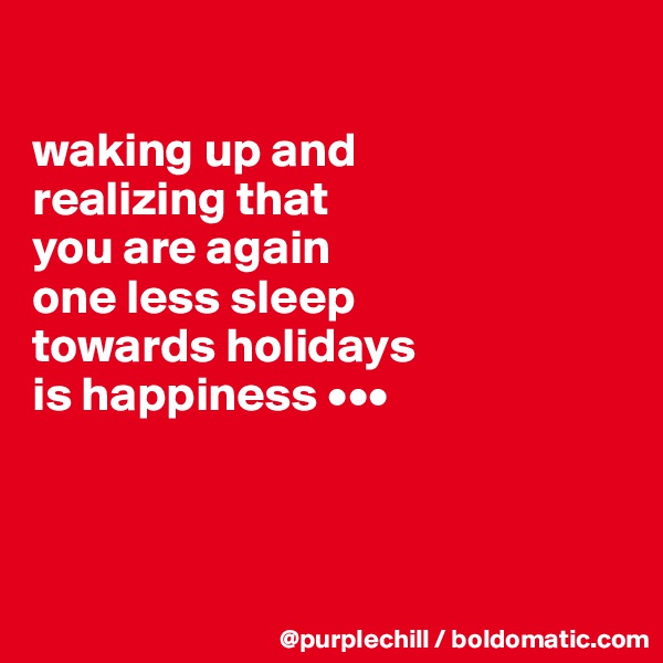 

waking up and 
realizing that 
you are again 
one less sleep 
towards holidays 
is happiness •••



