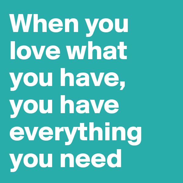 When you love what you have, you have everything you need