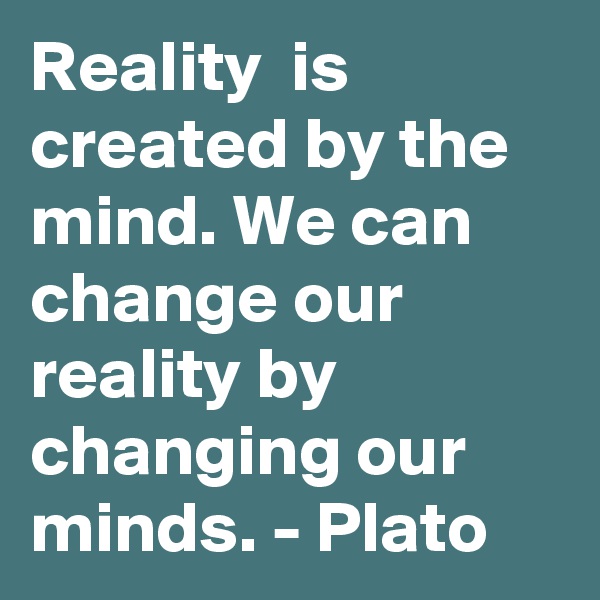 Reality  is created by the mind. We can change our reality by changing our minds. - Plato