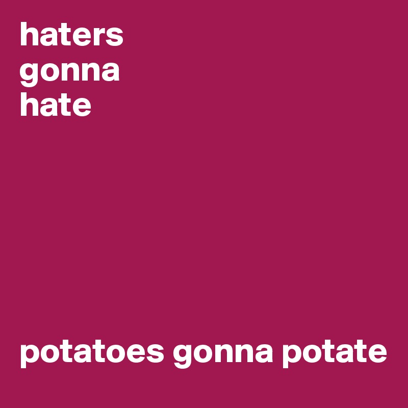 haters 
gonna
hate






potatoes gonna potate