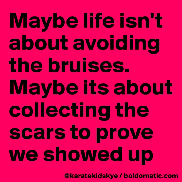 Maybe life isn't about avoiding the bruises. Maybe its about collecting the scars to prove we showed up 