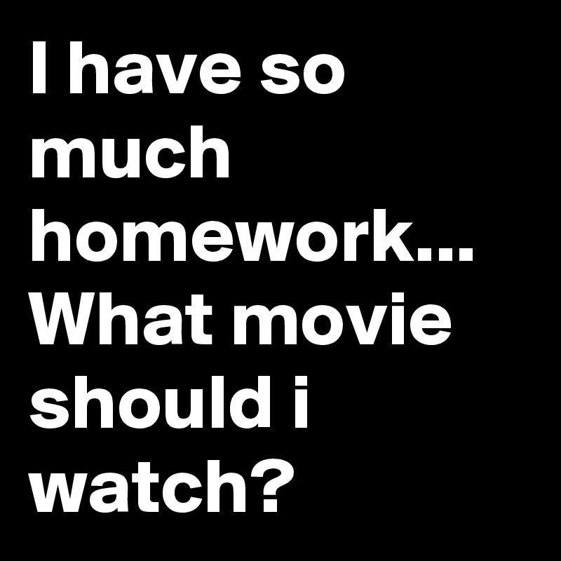 I have so much homework... What movie should i watch?