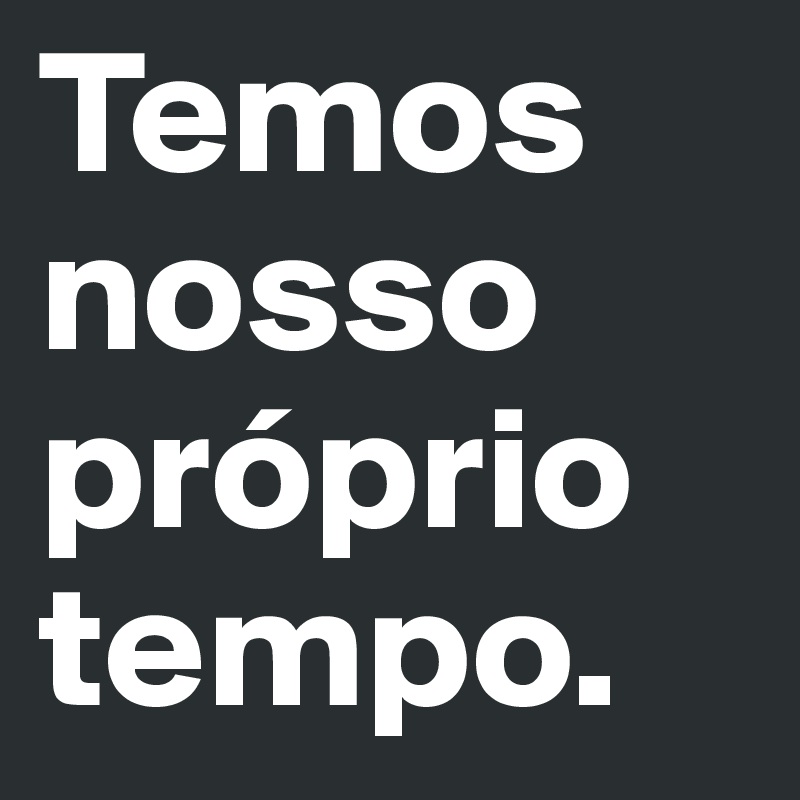 Temos nosso próprio tempo.