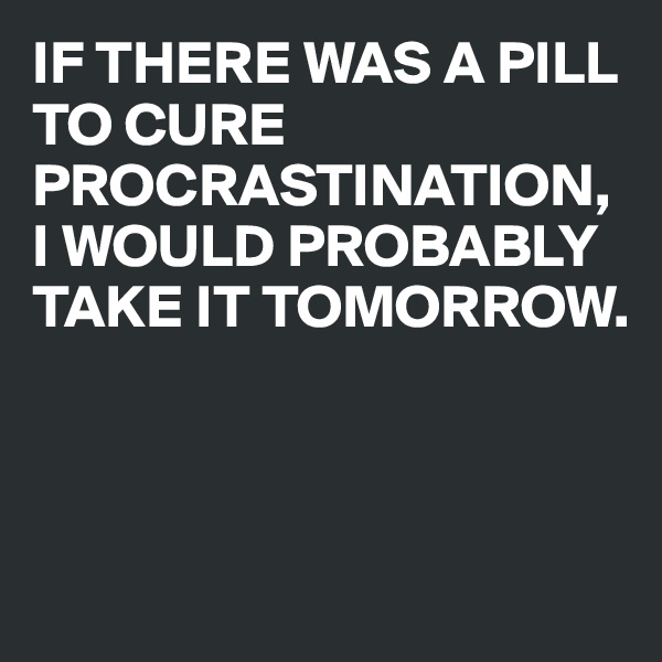 IF THERE WAS A PILL TO CURE PROCRASTINATION, I WOULD PROBABLY TAKE IT TOMORROW.




